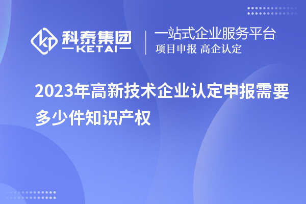 2023年<a href=http://www.xljuanlianmen.com target=_blank class=infotextkey>高新技術企業(yè)認定</a>申報需要多少件知識產權