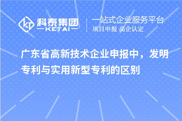 廣東省高新技術(shù)企業(yè)申報(bào)中，發(fā)明專利與實(shí)用新型專利的區(qū)別