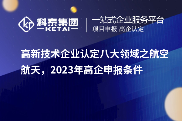 <a href=http://www.xljuanlianmen.com target=_blank class=infotextkey>高新技術(shù)企業(yè)認(rèn)定</a>八大領(lǐng)域之航空航天，2023年高企申報條件