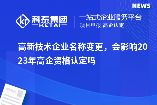 高新技術(shù)企業(yè)名稱變更，會影響2023年高企資格認(rèn)定嗎