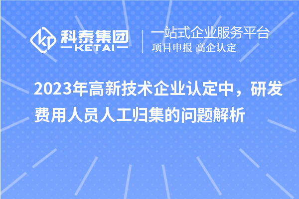 2023年高新技術(shù)企業(yè)認(rèn)定中，研發(fā)費(fèi)用人員人工歸集的問(wèn)題解析