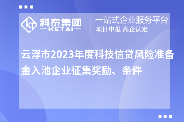云浮市2023年度科技信貸風(fēng)險準(zhǔn)備金入池企業(yè)征集獎勵、條件