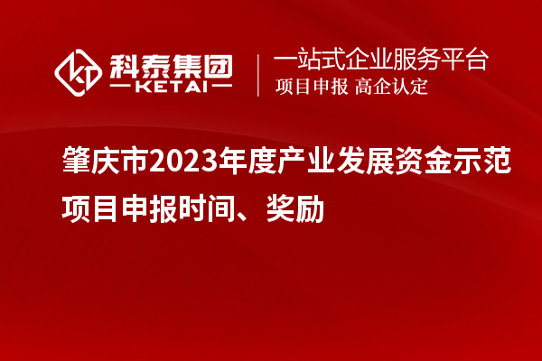 肇慶市2023年度產(chǎn)業(yè)發(fā)展資金示范項目申報時間、獎勵
