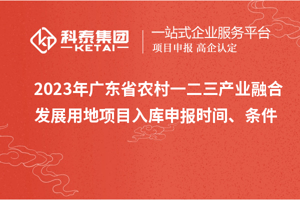 2023年廣東省農(nóng)村一二三產(chǎn)業(yè)融合發(fā)展用地項目入庫申報時間、條件