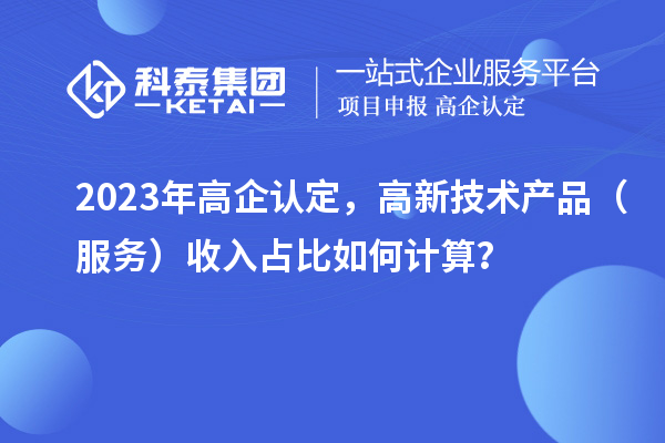 2023年高企認(rèn)定，高新技術(shù)產(chǎn)品（服務(wù)）收入占比如何計算？