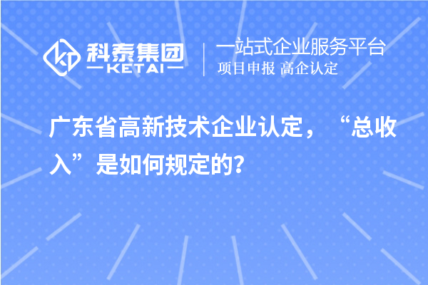 廣東省高新技術(shù)企業(yè)認(rèn)定，“總收入”是如何規(guī)定的？