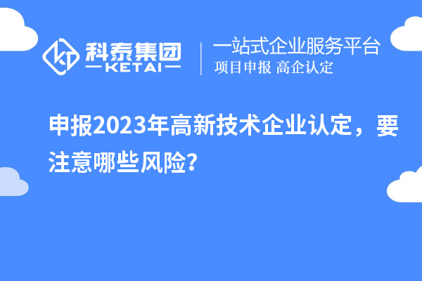 申報2023年<a href=http://www.xljuanlianmen.com target=_blank class=infotextkey>高新技術(shù)企業(yè)認定</a>，要注意哪些風(fēng)險？