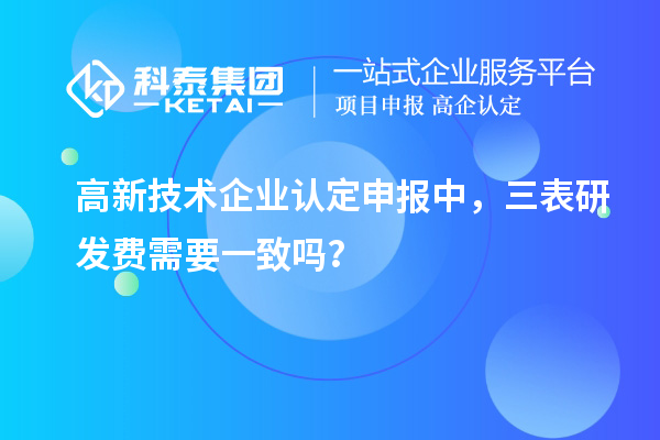 高新技術(shù)企業(yè)認定申報中，三表研發(fā)費需要一致嗎？