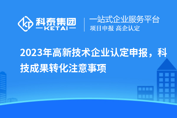 2023年<a href=http://www.xljuanlianmen.com target=_blank class=infotextkey>高新技術(shù)企業(yè)認(rèn)定</a>申報，<a href=http://yjy.gdktzx.com target=_blank class=infotextkey>科技成果轉(zhuǎn)化</a>注意事項