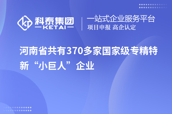 河南省共有370多家國(guó)家級(jí)專精特新“小巨人”企業(yè)