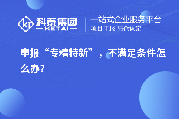 申報“專精特新”，不滿足條件怎么辦？