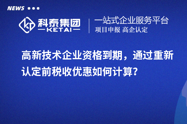 高新技術(shù)企業(yè)資格到期，通過重新認(rèn)定前稅收優(yōu)惠如何計算？