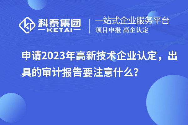 申請(qǐng)2023年<a href=http://www.xljuanlianmen.com target=_blank class=infotextkey>高新技術(shù)企業(yè)認(rèn)定</a>，出具的審計(jì)報(bào)告要注意什么？