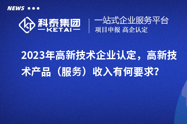 2023年<a href=http://www.xljuanlianmen.com target=_blank class=infotextkey>高新技術(shù)企業(yè)認(rèn)定</a>，高新技術(shù)產(chǎn)品（服務(wù)）收入有何要求？