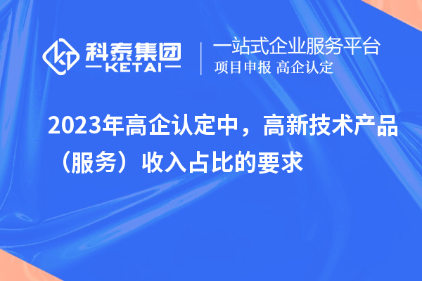 2023年高企認(rèn)定中，高新技術(shù)產(chǎn)品（服務(wù)）收入占比的要求