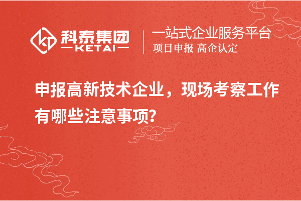 申報(bào)高新技術(shù)企業(yè)，現(xiàn)場(chǎng)考察工作有哪些注意事項(xiàng)？