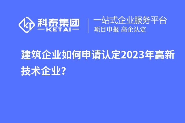 建筑企業(yè)如何申請認定2023年高新技術(shù)企業(yè)？