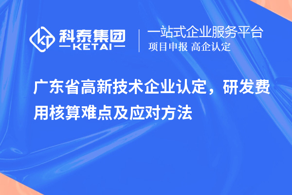 廣東省高新技術(shù)企業(yè)認(rèn)定，研發(fā)費(fèi)用核算難點(diǎn)及應(yīng)對(duì)方法