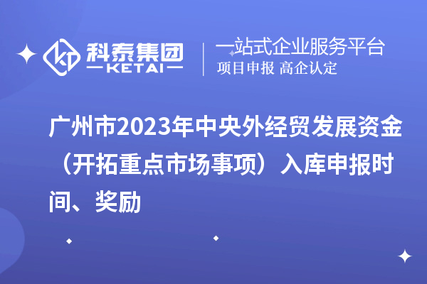 廣州市2023年中央外經(jīng)貿(mào)發(fā)展資金（開拓重點市場事項）入庫申報時間、獎勵