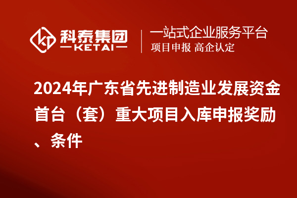 2024年廣東省先進(jìn)制造業(yè)發(fā)展資金首臺(tái)（套）重大項(xiàng)目入庫(kù)申報(bào)獎(jiǎng)勵(lì)、條件
