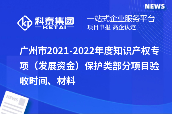 廣州市2021-2022年度知識產(chǎn)權(quán)專項（發(fā)展資金）保護類部分項目驗收時間、材料