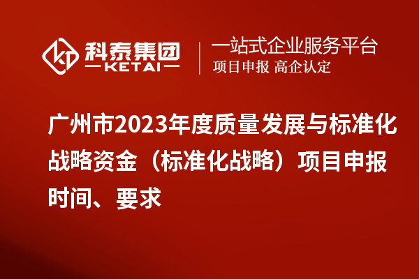 廣州市2023年度質(zhì)量發(fā)展與標(biāo)準(zhǔn)化戰(zhàn)略資金（標(biāo)準(zhǔn)化戰(zhàn)略）項(xiàng)目申報(bào)時(shí)間、要求
