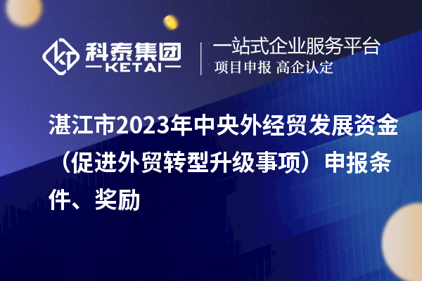 湛江市2023年中央外經(jīng)貿(mào)發(fā)展資金（促進(jìn)外貿(mào)轉(zhuǎn)型升級(jí)事項(xiàng)）申報(bào)條件、獎(jiǎng)勵(lì)