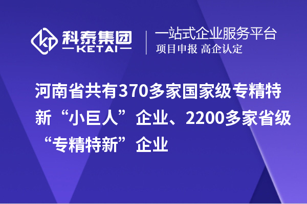 河南省共有370多家國(guó)家級(jí)專精特新“小巨人”企業(yè)、2200多家省級(jí)“專精特新”企業(yè)