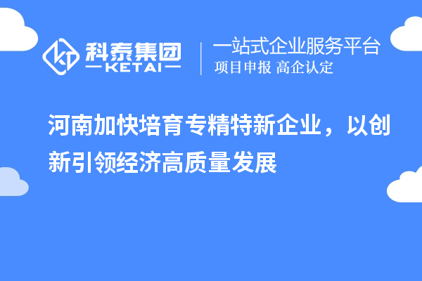 河南加快培育專精特新企業(yè)，以創(chuàng)新引領(lǐng)經(jīng)濟(jì)高質(zhì)量發(fā)展