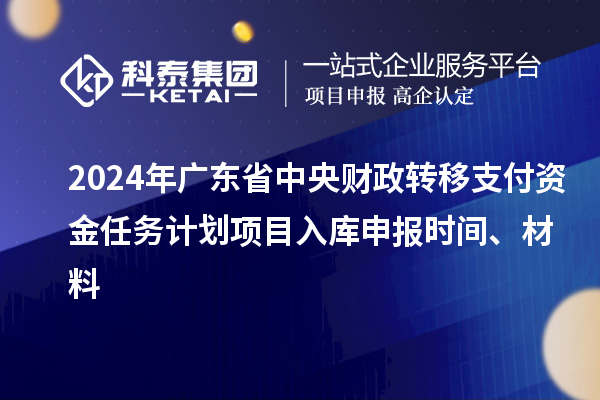 2024年廣東省中央財政轉(zhuǎn)移支付資金任務(wù)計劃項目入庫申報時間、材料
