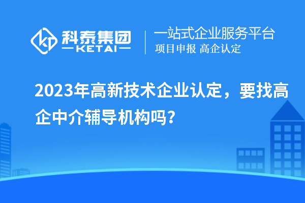 2023年高新技術(shù)企業(yè)認(rèn)定，要找高企中介輔導(dǎo)機(jī)構(gòu)嗎？