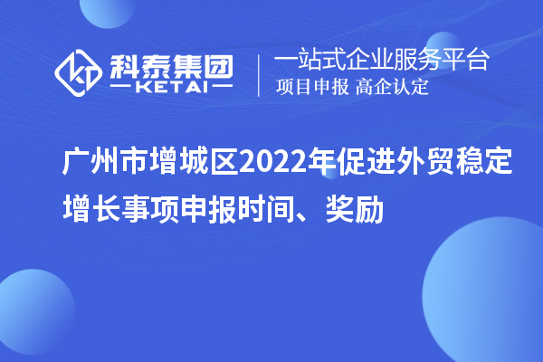 廣州市增城區(qū)2022年促進(jìn)外貿(mào)穩(wěn)定增長(zhǎng)事項(xiàng)申報(bào)時(shí)間、獎(jiǎng)勵(lì)