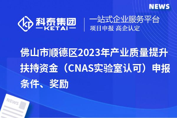 佛山市順德區(qū)2023年產(chǎn)業(yè)質(zhì)量提升扶持資金（CNAS實(shí)驗(yàn)室認(rèn)可）申報(bào)條件、獎(jiǎng)勵(lì)