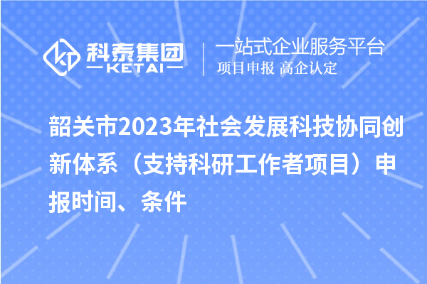 韶關(guān)市2023年社會(huì)發(fā)展科技協(xié)同創(chuàng)新體系（支持科研工作者項(xiàng)目）申報(bào)時(shí)間、條件