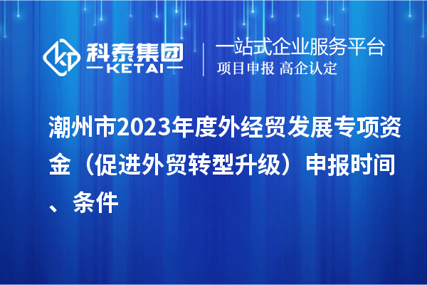 潮州市2023年度外經(jīng)貿(mào)發(fā)展專項(xiàng)資金（促進(jìn)外貿(mào)轉(zhuǎn)型升級(jí)）申報(bào)時(shí)間、條件