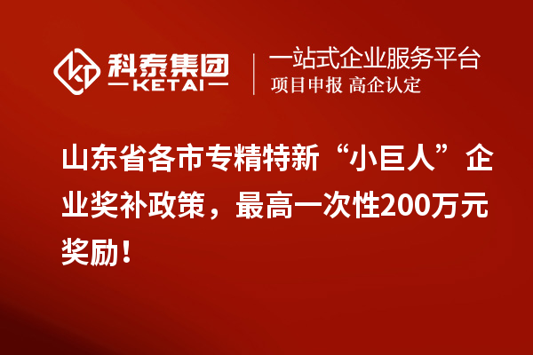 山東省各市專精特新“小巨人”企業(yè)獎補政策，最高一次性200萬元獎勵！