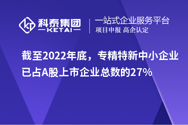 截至2022年底，專精特新中小企業(yè)已占A股上市企業(yè)總數(shù)的27%