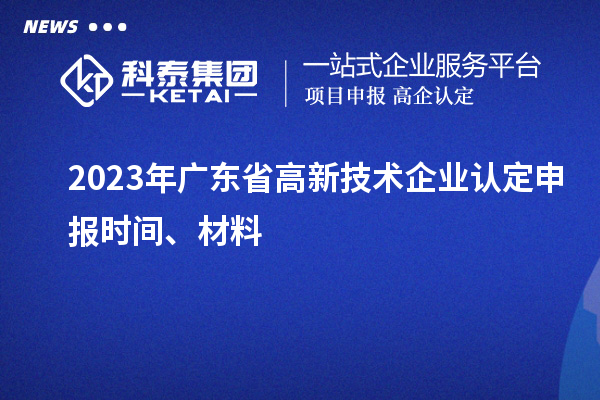 2023年廣東省高新技術(shù)企業(yè)認(rèn)定申報(bào)時(shí)間、材料