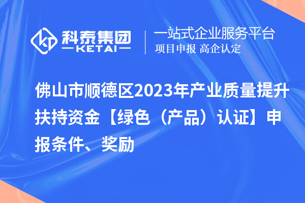 佛山市順德區(qū)2023年產(chǎn)業(yè)質(zhì)量提升扶持資金【綠色（產(chǎn)品）認(rèn)證】申報(bào)條件、獎(jiǎng)勵(lì)