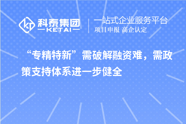 “專精特新”需破解融資難，需政策支持體系進(jìn)一步健全
