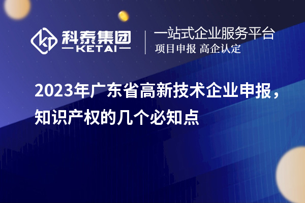 2023年廣東省高新技術(shù)企業(yè)申報(bào)，知識(shí)產(chǎn)權(quán)的幾個(gè)必知點(diǎn)