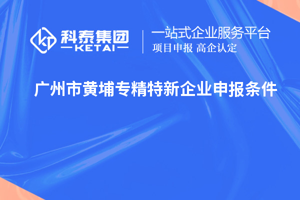 廣州市黃埔<a href=http://www.xljuanlianmen.com/fuwu/zhuanjingtexin.html target=_blank class=infotextkey>專精特新企業(yè)申報(bào)條件</a>