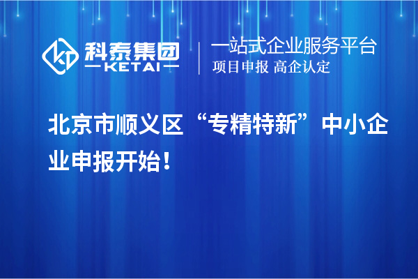 北京市順義區(qū)“專(zhuān)精特新”中小企業(yè)申報(bào)開(kāi)始！