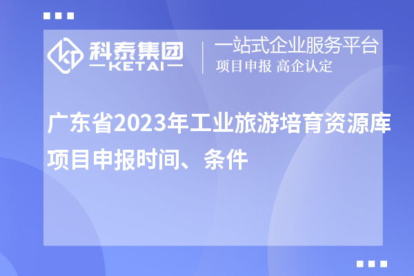 廣東省2023年工業(yè)旅游培育資源庫(kù)項(xiàng)目申報(bào)時(shí)間、條件