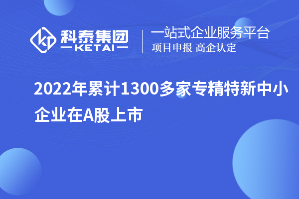 2022年累計1300多家<a href=http://www.xljuanlianmen.com/fuwu/zhuanjingtexin.html target=_blank class=infotextkey>專精特新中小企業(yè)</a>在A股上市