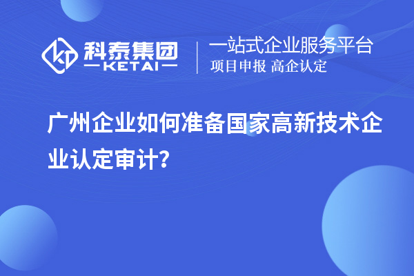 廣州企業(yè)如何準備國家高新技術(shù)企業(yè)認定審計？