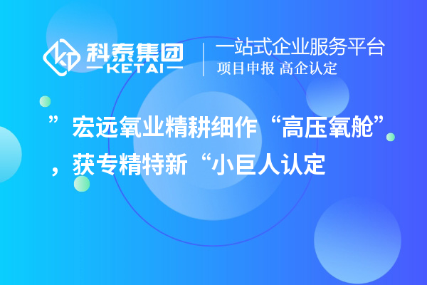 ”宏遠(yuǎn)氧業(yè)精耕細(xì)作“高壓氧艙”，獲專精特新“小巨人認(rèn)定