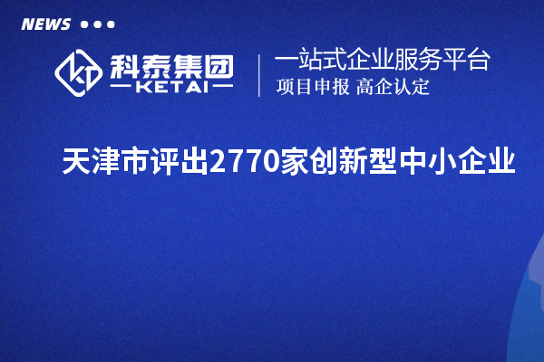 天津市評(píng)出2770家創(chuàng)新型中小企業(yè)