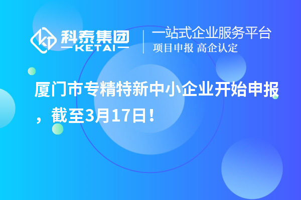 廈門市專精特新中小企業(yè)開始申報，截至3月17日！