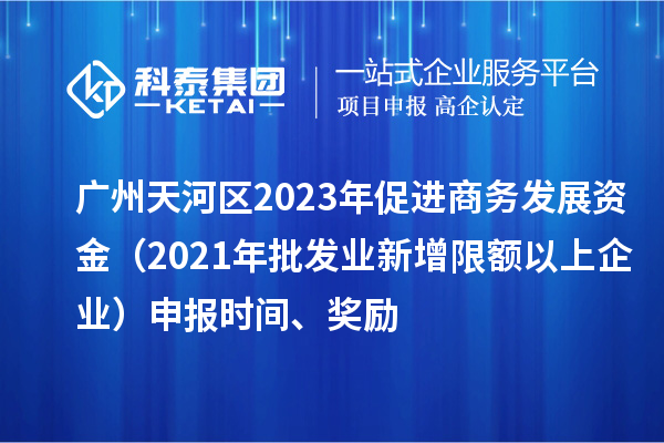 廣州天河區(qū)2023年促進商務發(fā)展資金（2021年批發(fā)業(yè)新增限額以上企業(yè)）申報時間、獎勵
